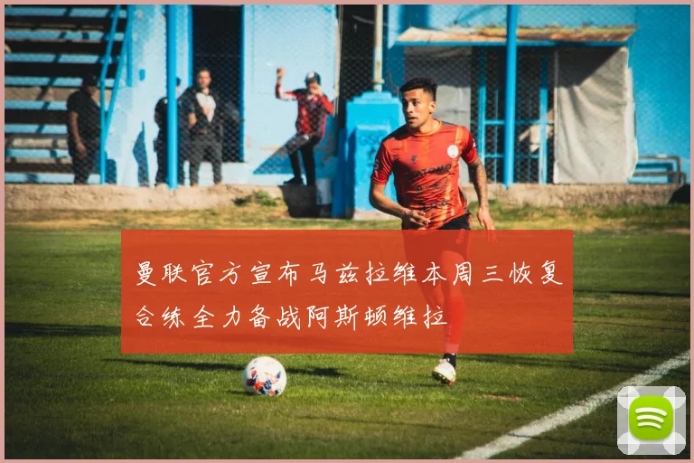 曼联官方宣布马兹拉维本周三恢复合练全力备战阿斯顿维拉