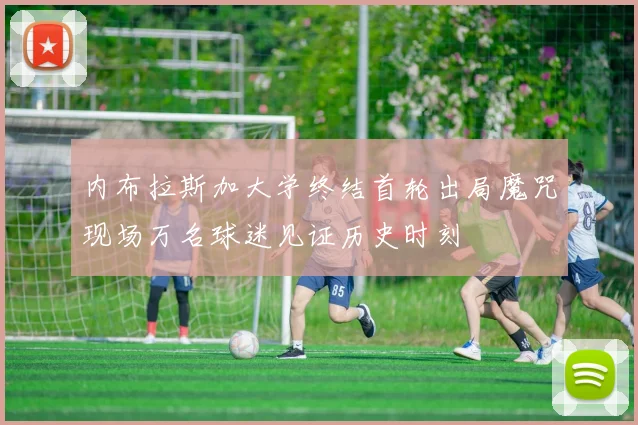 内布拉斯加大学终结首轮出局魔咒现场万名球迷见证历史时刻