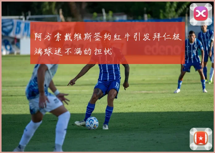 阿方索戴维斯签约红牛引发拜仁极端球迷不满的担忧