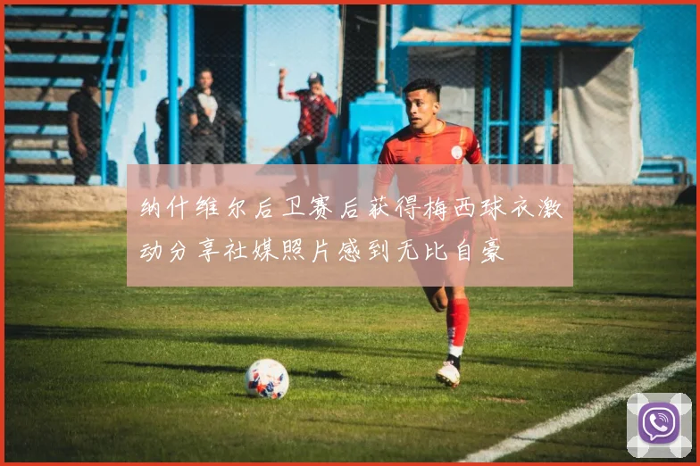 纳什维尔后卫赛后获得梅西球衣激动分享社媒照片感到无比自豪