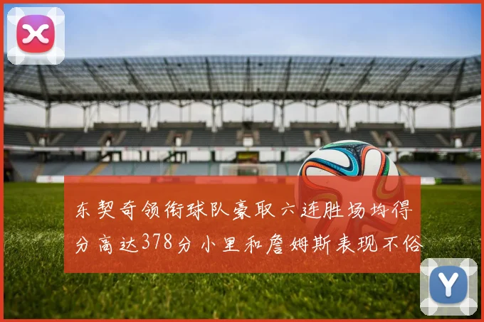 东契奇领衔球队豪取六连胜场均得分高达378分小里和詹姆斯表现不俗