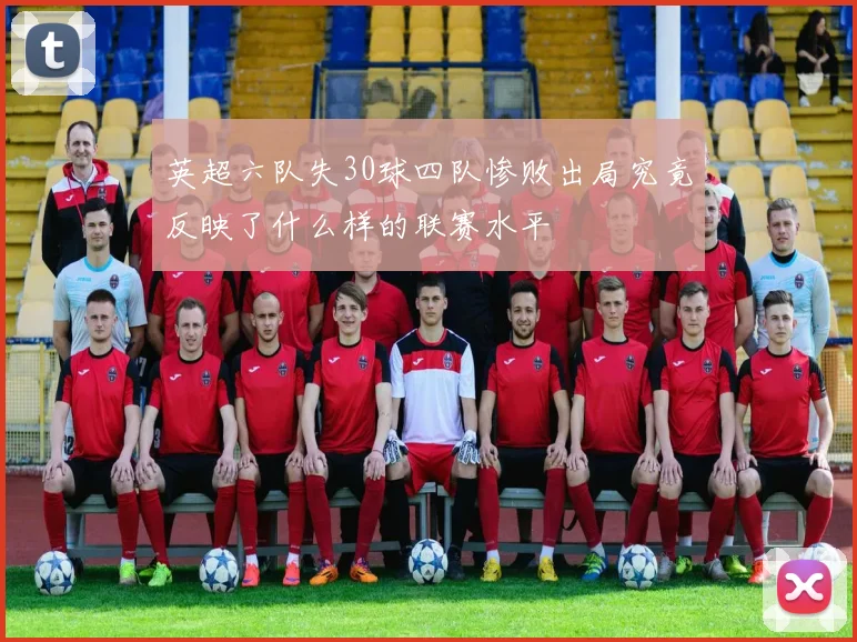 英超六队失30球四队惨败出局究竟反映了什么样的联赛水平