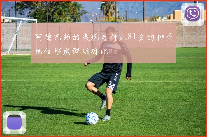 阿德巴约的表现与科比81分的神圣地位形成鲜明对比
