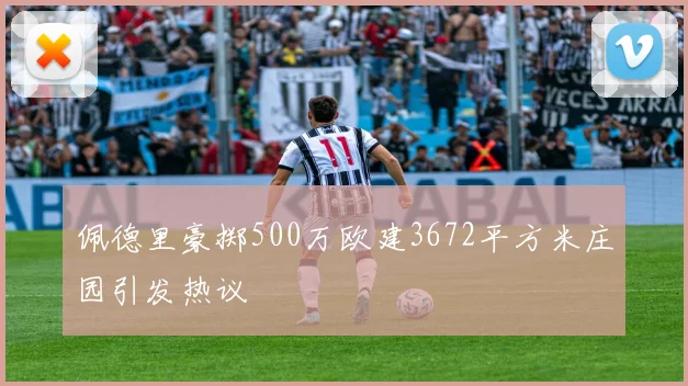 佩德里豪掷500万欧建3672平方米庄园引发热议