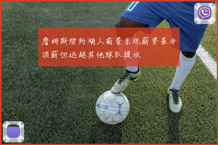 詹姆斯续约湖人前景乐观薪资虽非顶薪但远超其他球队提议