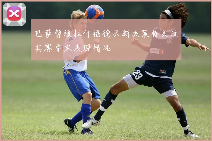 巴萨暂缓拉什福德买断决策将关注其赛季末表现情况
