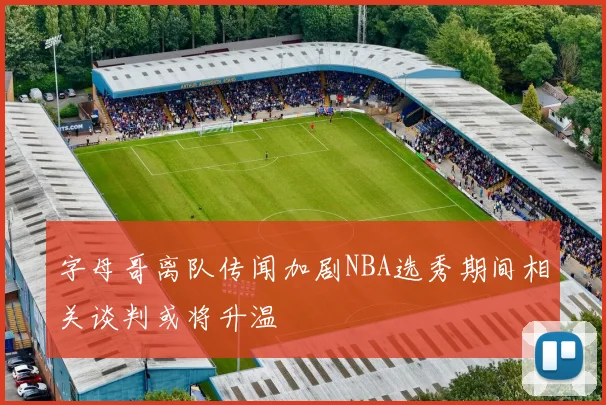 字母哥离队传闻加剧NBA选秀期间相关谈判或将升温