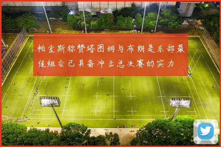 帕金斯称赞塔图姆与布朗是东部最佳组合已具备冲击总决赛的实力
