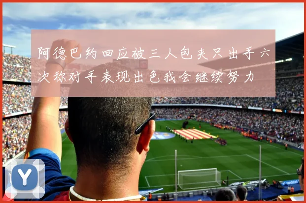 阿德巴约回应被三人包夹只出手六次称对手表现出色我会继续努力