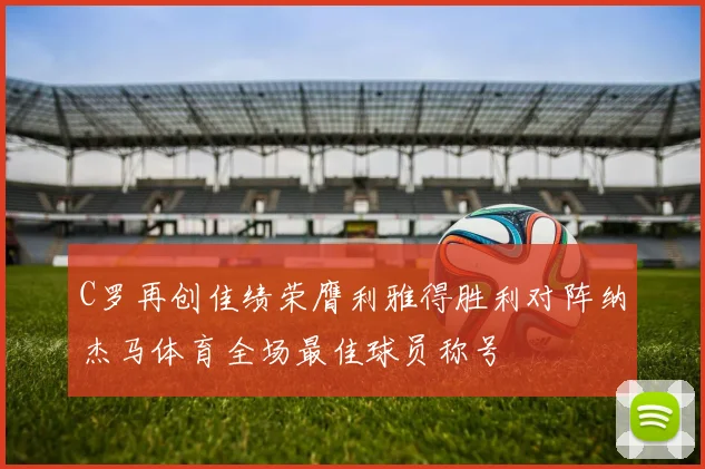 C罗再创佳绩荣膺利雅得胜利对阵纳杰马体育全场最佳球员称号