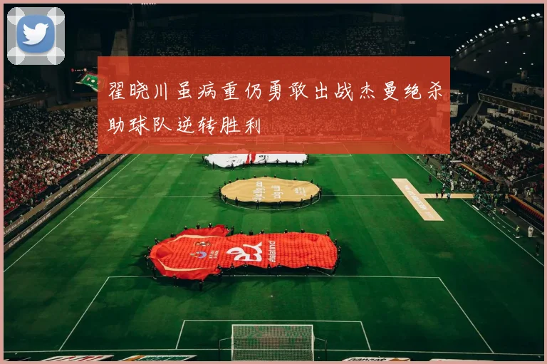 翟晓川虽病重仍勇敢出战杰曼绝杀助球队逆转胜利
