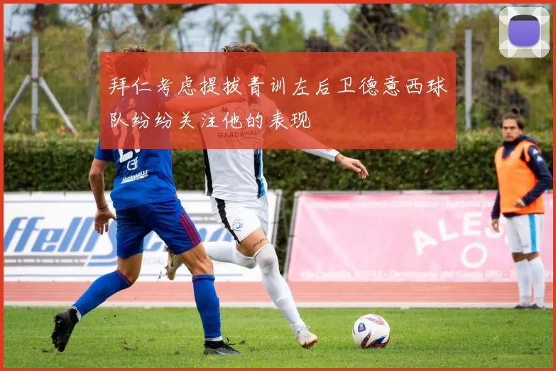 拜仁考虑提拔青训左后卫德意西球队纷纷关注他的表现