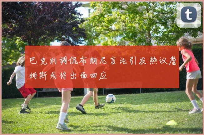 巴克利调侃布朗尼言论引发热议詹姆斯或将出面回应