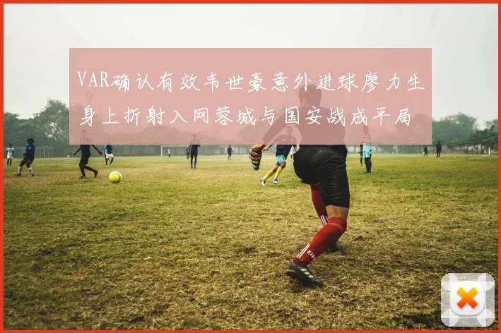 VAR确认有效韦世豪意外进球廖力生身上折射入网蓉城与国安战成平局