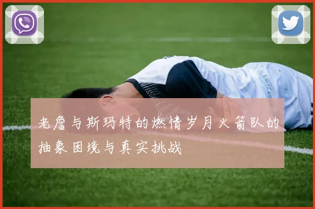 老詹与斯玛特的燃情岁月火箭队的抽象困境与真实挑战