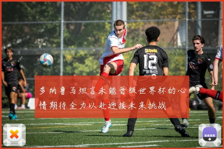 多纳鲁马坦言未能晋级世界杯的心情期待全力以赴迎接未来挑战