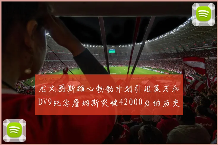尤文图斯雄心勃勃计划引进莱万和DV9纪念詹姆斯突破42000分的历史时刻