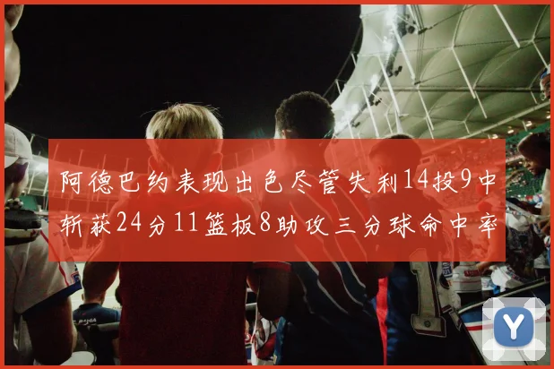 阿德巴约表现出色尽管失利14投9中斩获24分11篮板8助攻三分球命中率高达50