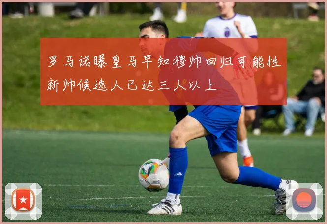 罗马诺曝皇马早知穆帅回归可能性新帅候选人已达三人以上