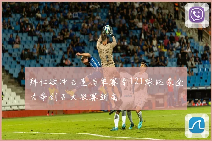 拜仁欲冲击皇马单赛季121球纪录全力争创五大联赛新高