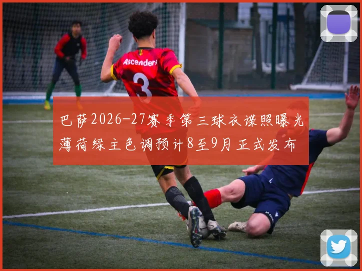巴萨2026-27赛季第三球衣谍照曝光薄荷绿主色调预计8至9月正式发布