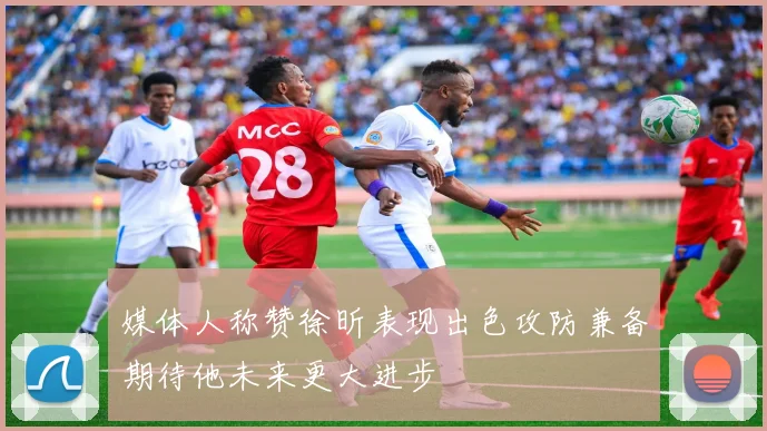 媒体人称赞徐昕表现出色攻防兼备期待他未来更大进步