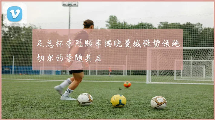 足总杯夺冠赔率揭晓曼城强势领跑切尔西紧随其后