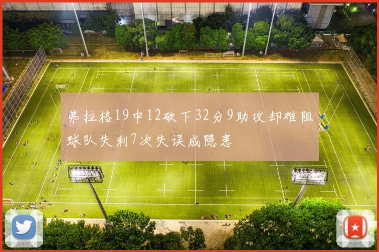 弗拉格19中12砍下32分9助攻却难阻球队失利7次失误成隐患