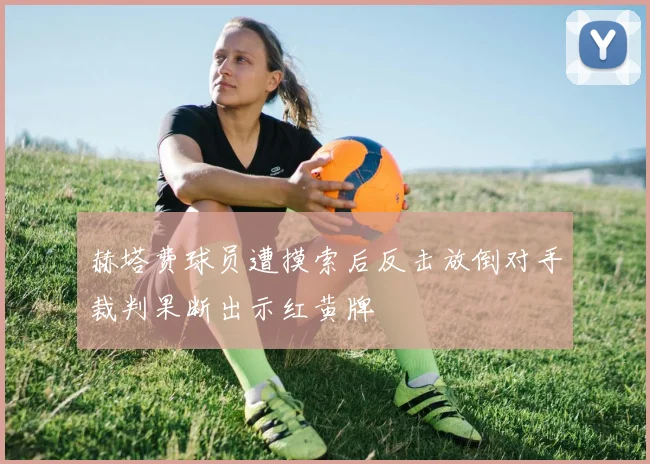 赫塔费球员遭摸索后反击放倒对手裁判果断出示红黄牌