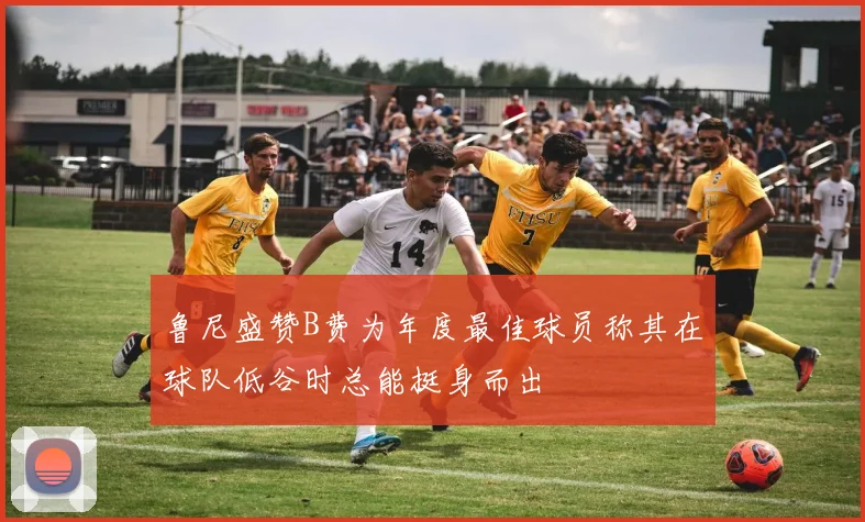 鲁尼盛赞B费为年度最佳球员称其在球队低谷时总能挺身而出