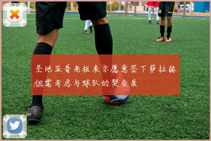 圣地亚哥老板表示愿意签下萨拉赫但需考虑与球队的契合度