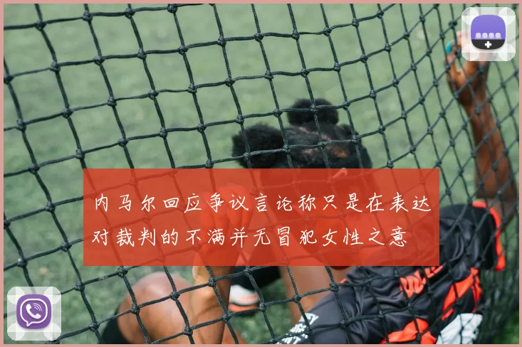 内马尔回应争议言论称只是在表达对裁判的不满并无冒犯女性之意