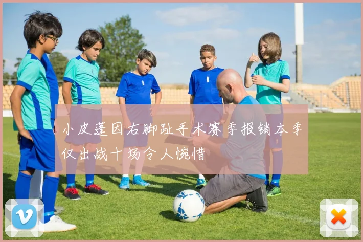 小皮蓬因右脚趾手术赛季报销本季仅出战十场令人惋惜