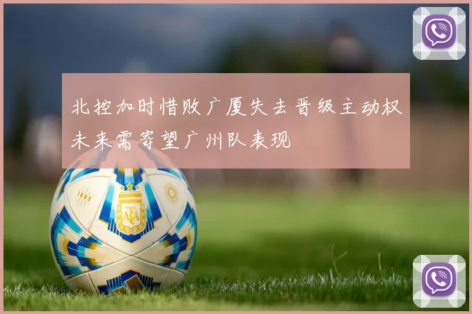北控加时惜败广厦失去晋级主动权未来需寄望广州队表现