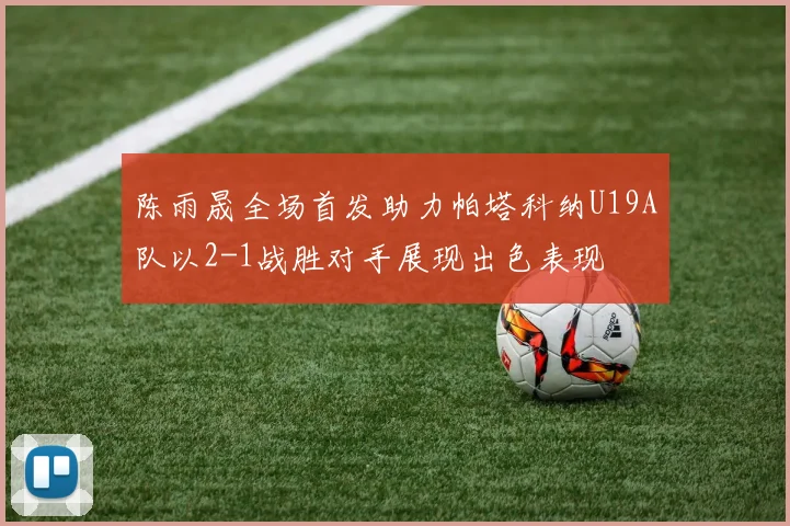 陈雨晟全场首发助力帕塔科纳U19A队以2-1战胜对手展现出色表现