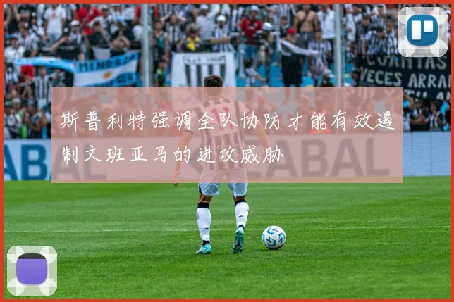 斯普利特强调全队协防才能有效遏制文班亚马的进攻威胁
