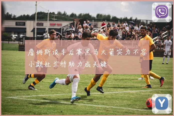 詹姆斯谈季后赛黑马火箭实力不容小觑杜兰特助力成关键